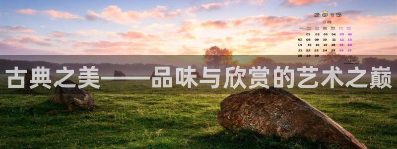 杏运体育娱乐：古典之美——品味与欣赏的艺